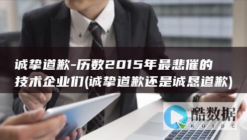 诚挚道歉-历数2015年最悲催的技术企业们 (诚挚道歉还是诚恳道歉)