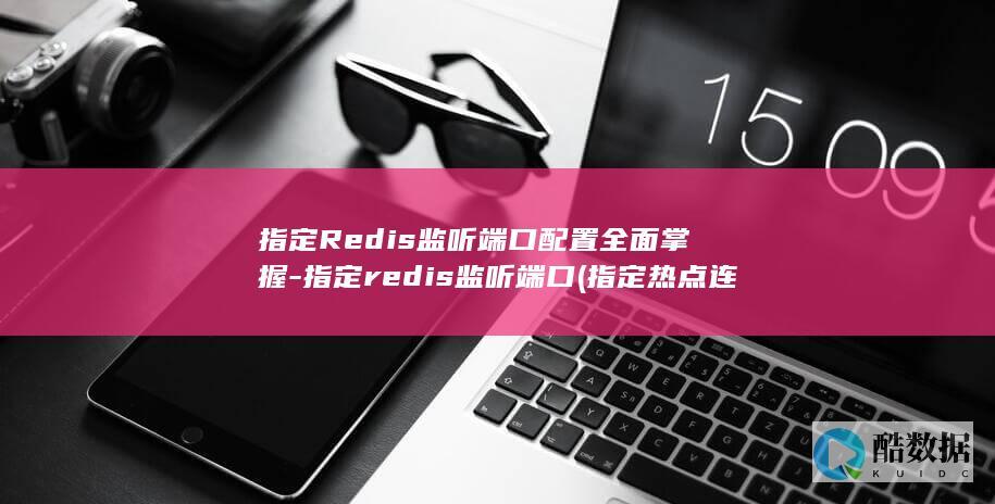 指定Redis监听端口配置全面掌握-指定redis监听端口 (指定热点连接哪张卡的流量)
