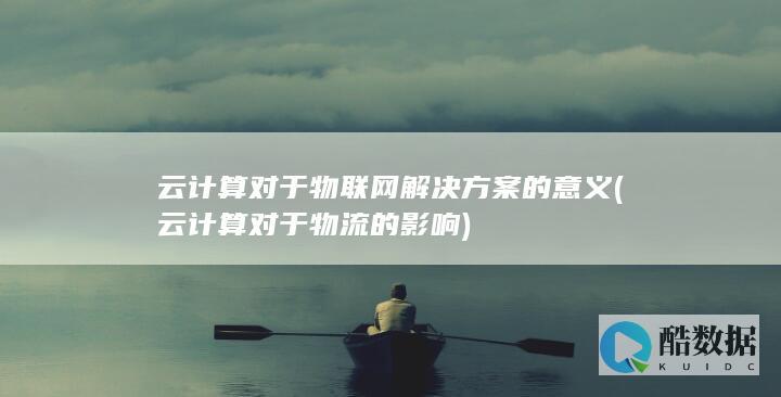 云计算对于物联网解决方案的意义 (云计算对于物流的影响)