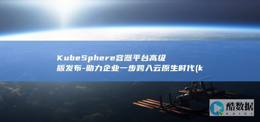 KubeSphere容器平台高级版发布-助力企业一步跨入云原生时代 (kubesphere)