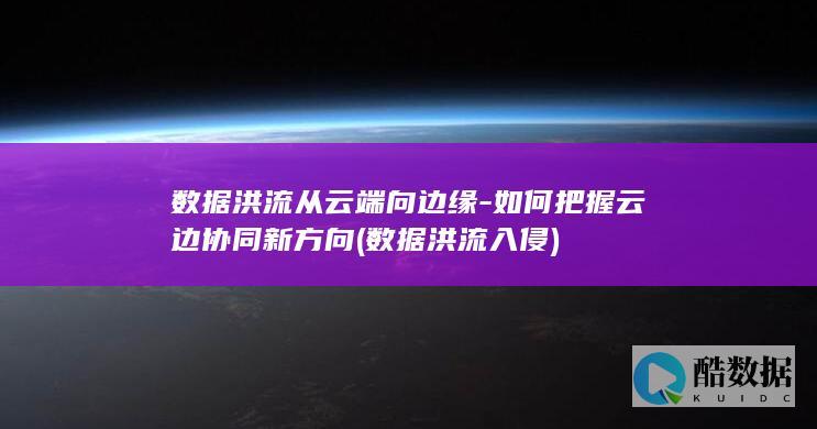 数据洪流从云端向边缘-如何把握云边协同新方向 (数据洪流入侵)