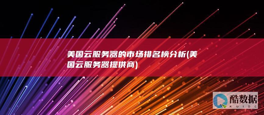 美国云服务器的市场排名榜分析 (美国云服务器提供商)