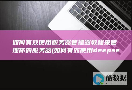 如何有效使用服务器管理器教程来管理你的服务器 (如何有效使用deepseek)