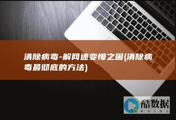 清除病毒-解网速变慢之困 (清除病毒最彻底的方法)
