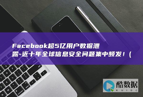 Facebook超5亿用户数据泄露-近十年全球信息安全问题集中频发！ (facebook安卓下载)