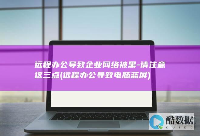 远程办公导致企业网络被黑-请注意这三点 (远程办公导致电脑蓝屏)