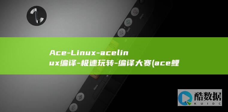 Ace-Linux-acelinux编译-极速玩转-编译大赛 (ace鲤鱼)