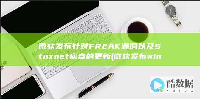 微软发布针对FREAK漏洞以及Stuxnet病毒的更新 (微软发布windows)