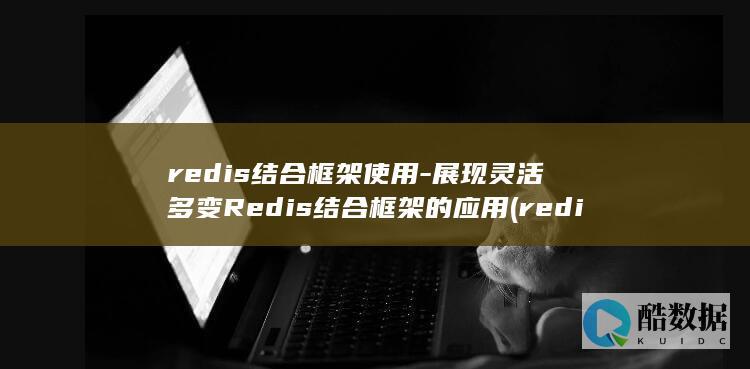 redis结合框架使用-展现灵活多变Redis结合框架的应用 (redis结合springboot)
