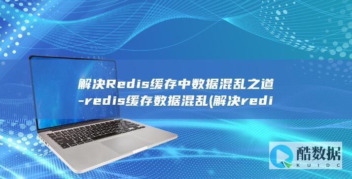 解决Redis缓存中数据混乱之道-redis缓存数据混乱 (解决redis输入中文乱码)