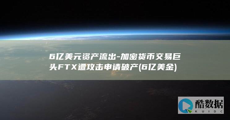 6亿美元资产流出-加密货币交易巨头FTX遭攻击申请破产 (6亿美金)