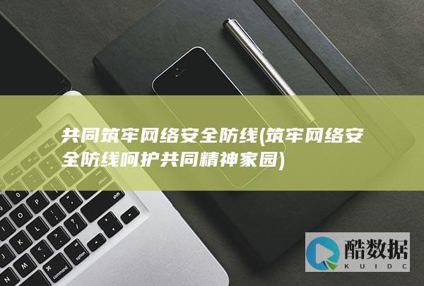 共同筑牢网络安全防线 (筑牢网络安全防线呵护共同精神家园)