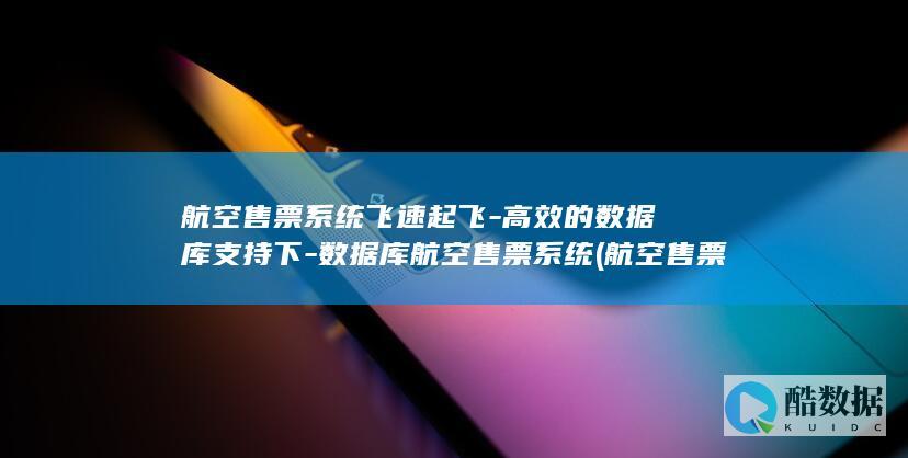 航空售票系统飞速起飞-高效的数据库支持下-数据库航空售票系统 (航空售票系统服务报价)