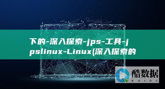 下的-深入探索-jps-工具-jpslinux-Linux (深入探索的意思是什么)