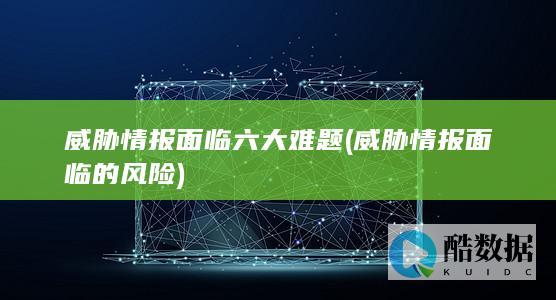 威胁情报面临六大难题 (威胁情报面临的风险)