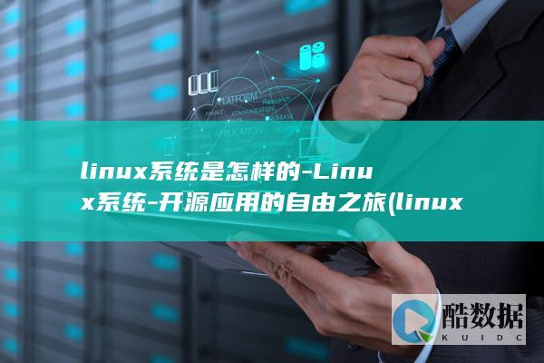 linux系统是怎样的-Linux系统-开源应用的自由之旅 (linux系统和win系统有什么区别?)