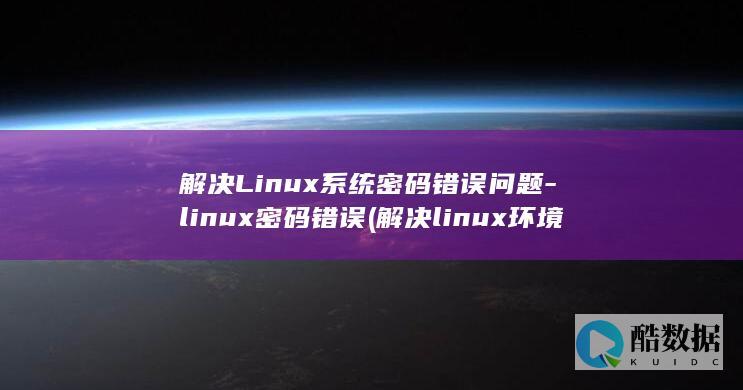 解决Linux系统密码错误问题-linux密码错误 (解决linux环境失效问题)