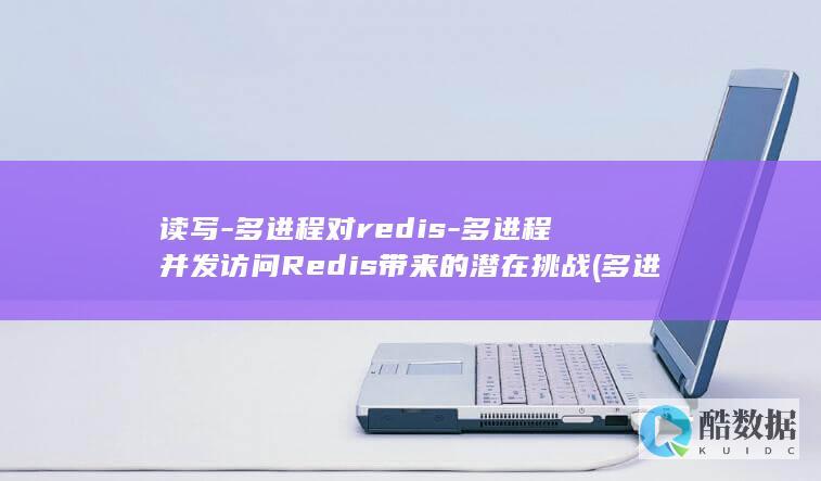 读写-多进程对redis-多进程并发访问Redis带来的潜在挑战 (多进程读写同一文件如何办)