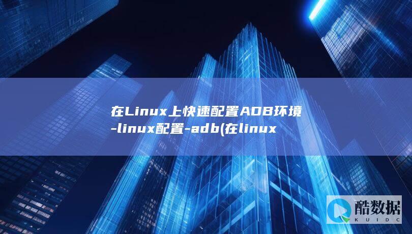 在Linux上快速配置ADB环境-linux配置-adb (在linux中)