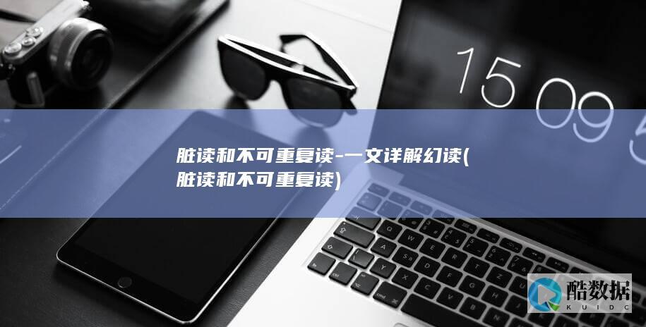 脏读和不可重复读-一文详解幻读 (脏读和不可重复读)