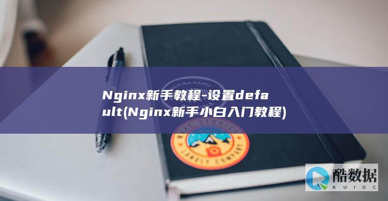 Nginx新手教程-设置default (Nginx新手小白入门教程)