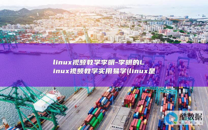 linux视频教学李明-李明的Linux视频教学实用易学 (linux是什么)