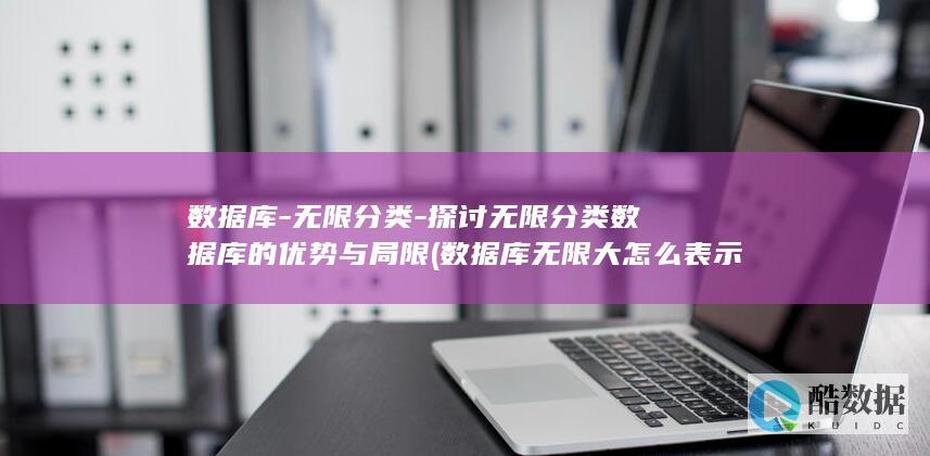数据库-无限分类-探讨无限分类数据库的优势与局限 (数据库无限大怎么表示)