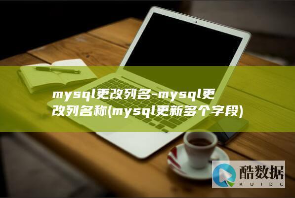 mysql更改列名-mysql更改列名称 (mysql更新多个字段)
