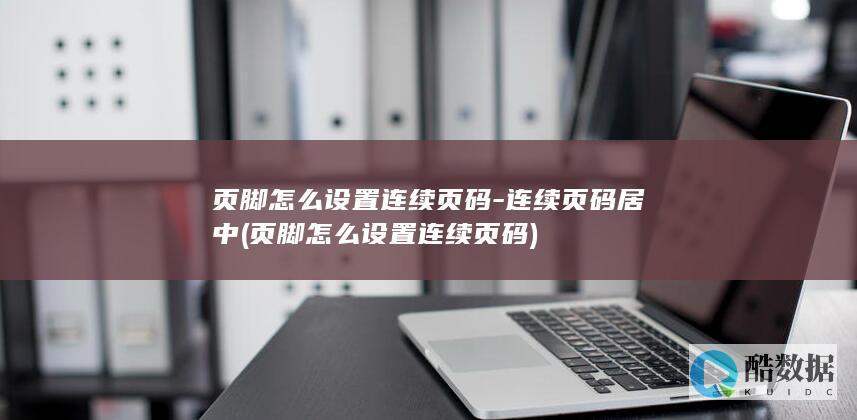 页脚怎么设置连续页码-连续页码居中 (页脚怎么设置连续页码)