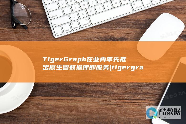 TigerGraph在业内率先推出原生图数据库即服务 (tigergraph)