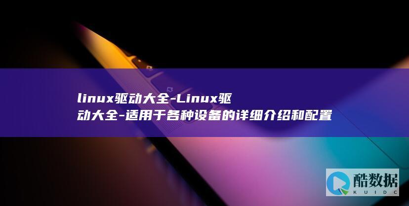 linux驱动大全-Linux驱动大全-适用于各种设备的详细介绍和配置指南-让你轻松学会Linux驱动的安装和使用 (linux驱动面试题)