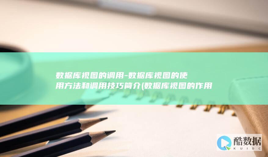 数据库视图的调用-数据库视图的使用方法和调用技巧简介 (数据库视图的作用)
