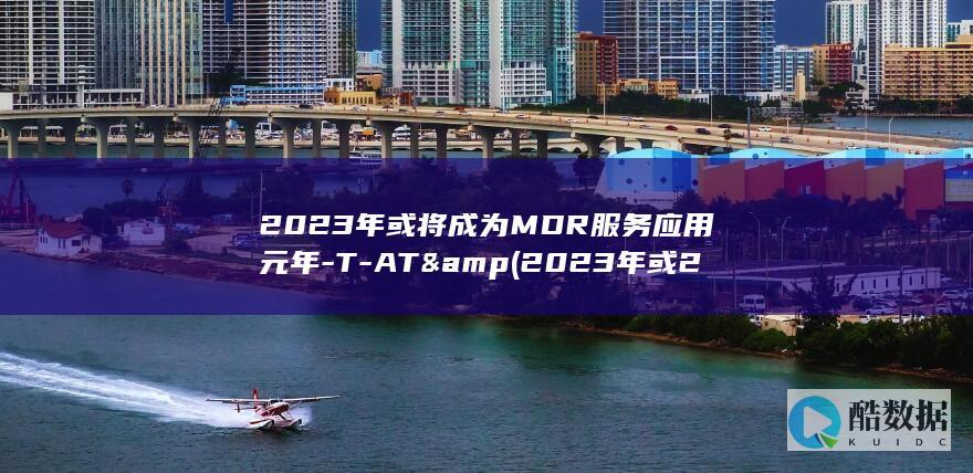 2023年或将成为MDR服务应用元年-T-AT& (2023年或2024年的搬家吉日有哪些?)