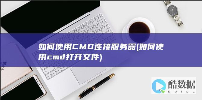 如何使用CMD连接服务器 (如何使用cmd打开文件)