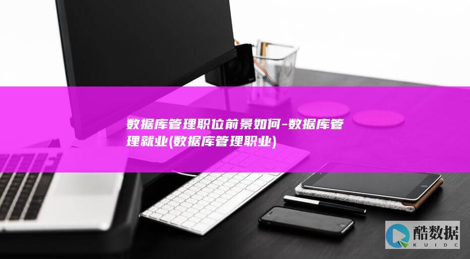 数据库管理职位前景如何-数据库管理就业 (数据库管理职业)