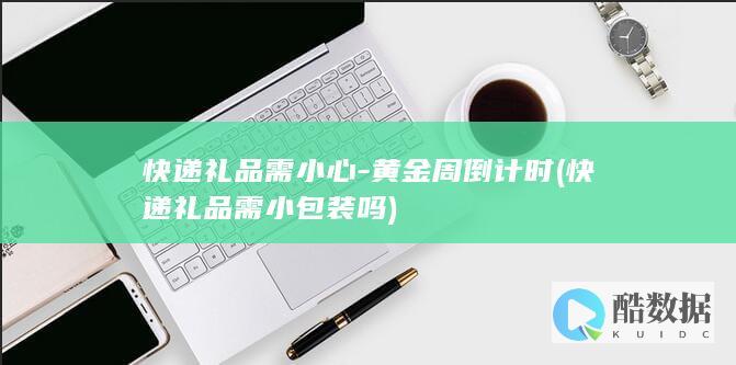快递礼品需小心-黄金周倒计时 (快递礼品需小包装吗)