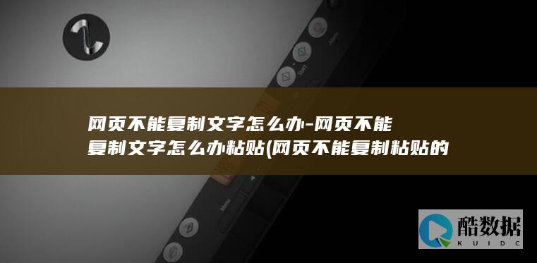 网页不能复制文字怎么办-网页不能复制文字怎么办粘贴 (网页不能复制粘贴的破解方法)