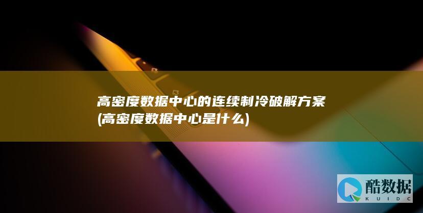 高密度数据中心的连续制冷破解方案 (高密度数据中心是什么)