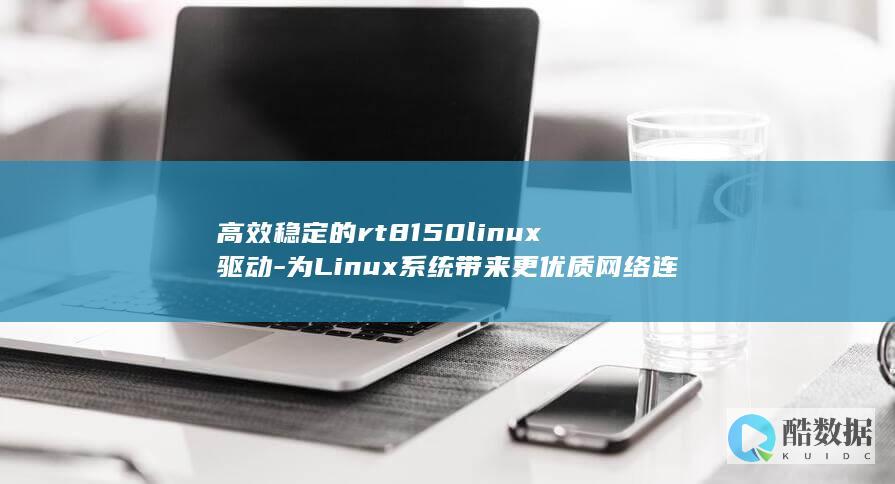 高效稳定的rt8150linux驱动-为Linux系统带来更优质网络连接-rt8150linux驱动 (高效稳定的近义词)