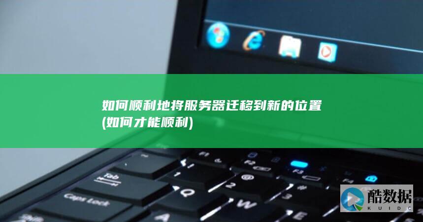 如何顺利地将服务器迁移到新的位置 (如何才能顺利)
