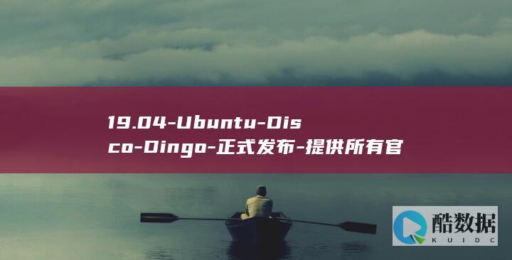 19.04-Ubuntu-Disco-Dingo-正式发布-提供所有官方口味ISO映像下载 (1904284开头的电话是哪里的)