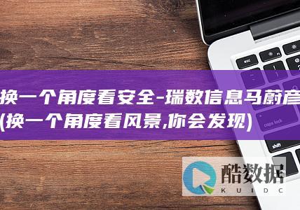 换一个角度看安全-瑞数信息马蔚彦 (换一个角度看风景,你会发现)