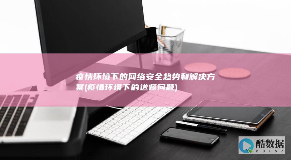 疫情环境下的网络安全趋势和解决方案 (疫情环境下的送餐问题)