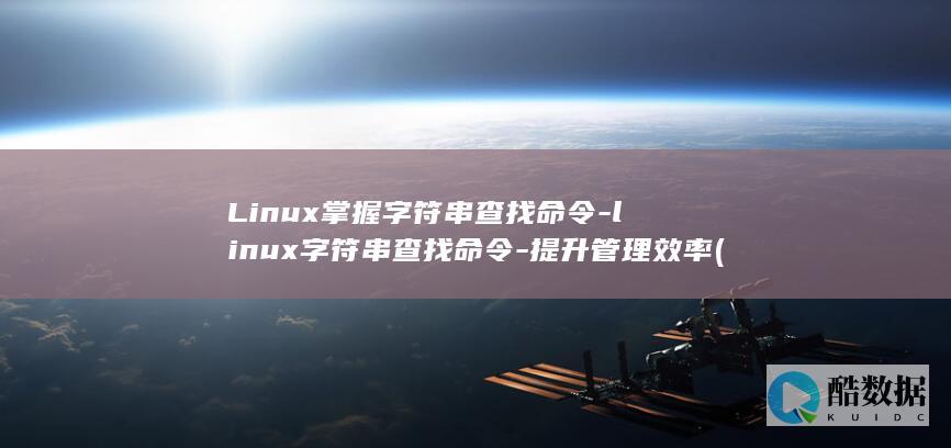 Linux掌握字符串查找命令-linux字符串查找命令-提升管理效率 (linux掌握到什么程度)