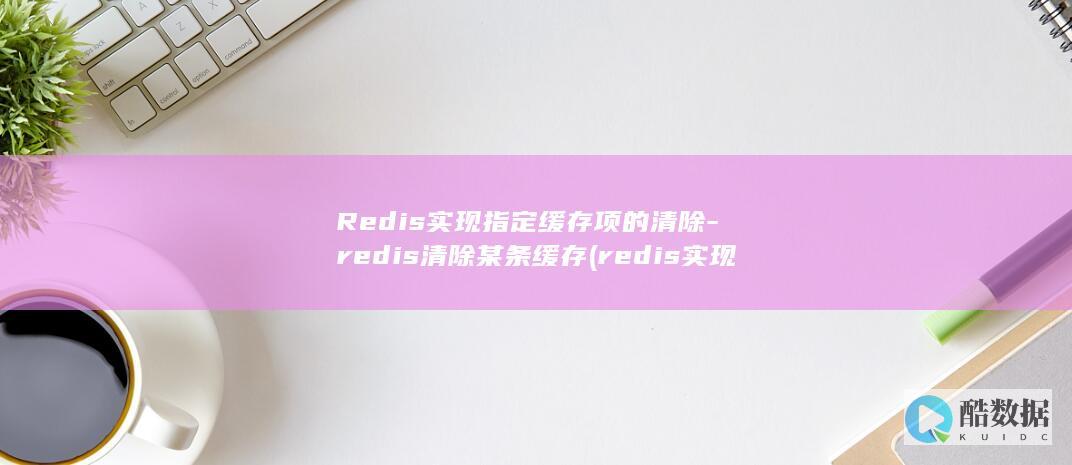 Redis实现指定缓存项的清除-redis清除某条缓存 (redis实现分布式锁)