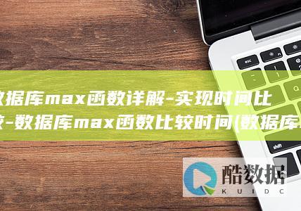 数据库max函数详解-实现时间比较-数据库max函数比较时间 (数据库max是什么意思)