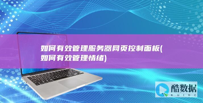 如何有效管理服务器网页控制面板 (如何有效管理情绪)