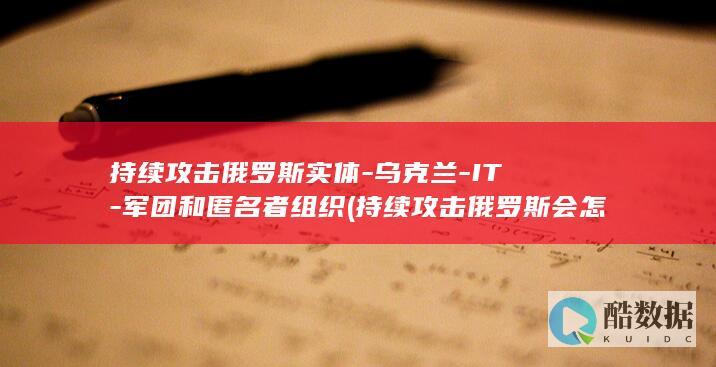 持续攻击俄罗斯实体-乌克兰-IT-军团和匿名者组织 (持续攻击俄罗斯会怎样)