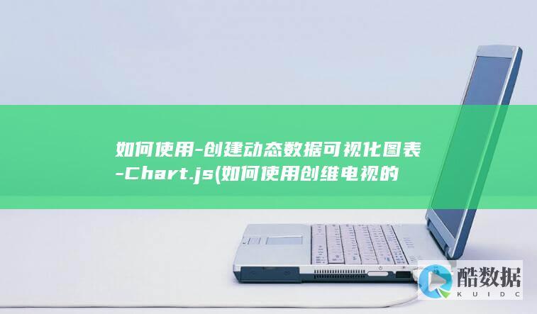 如何使用-创建动态数据可视化图表-Chart.js (如何使用创维电视的酷开功能)