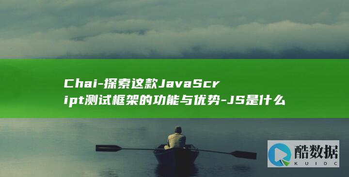 Chai-探索这款JavaScript测试框架的功能与优势-JS是什么 (柴坦尼亚)